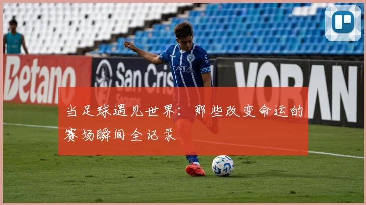 当足球遇见世界：那些改变命运的赛场瞬间全记录