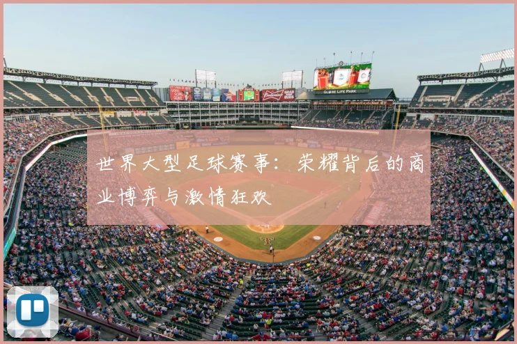 世界大型足球赛事：荣耀背后的商业博弈与激情狂欢