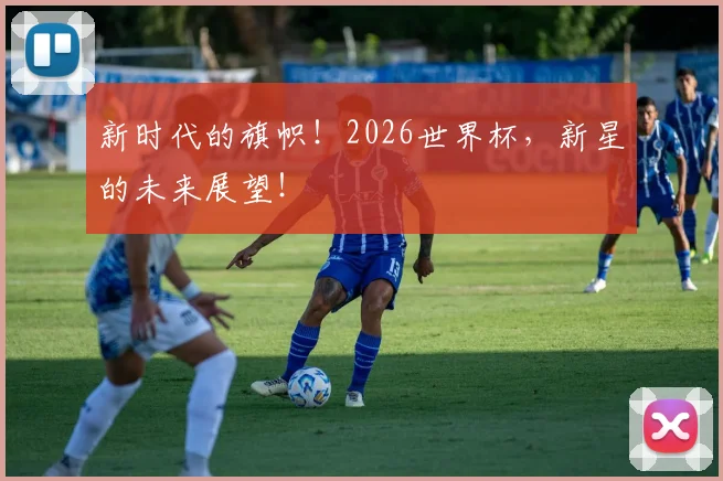 新时代的旗帜！2026世界杯，新星的未来展望！