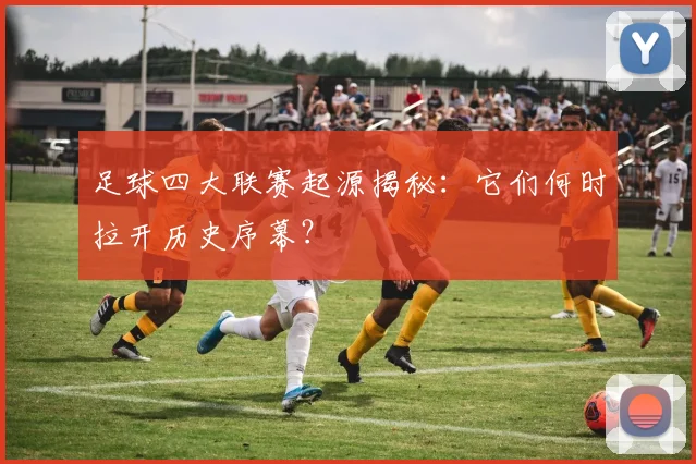足球四大联赛起源揭秘：它们何时拉开历史序幕？