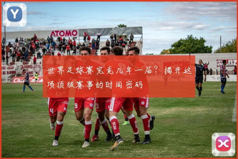 世界足球赛究竟几年一届？揭开这项顶级赛事的时间密码