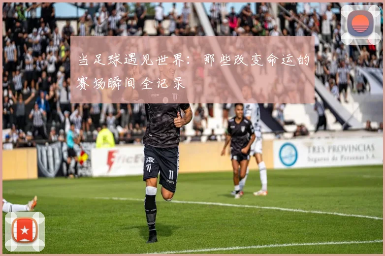 当足球遇见世界:那些改变命运的赛场瞬间全记录