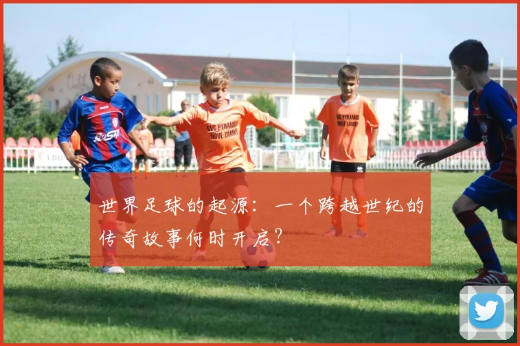 世界足球的起源：一个跨越世纪的传奇故事何时开启？
