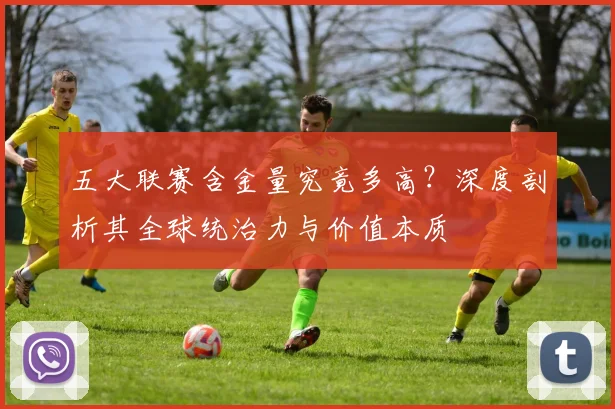 五大联赛含金量究竟多高？深度剖析其全球统治力与价值本质