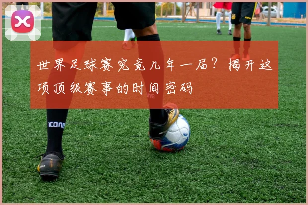 世界足球赛究竟几年一届？揭开这项顶级赛事的时间密码