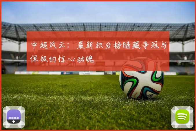中超风云：最新积分榜暗藏争冠与保级的惊心动魄