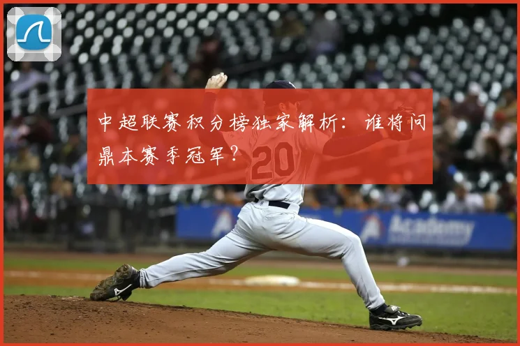 中超联赛积分榜独家解析：谁将问鼎本赛季冠军？