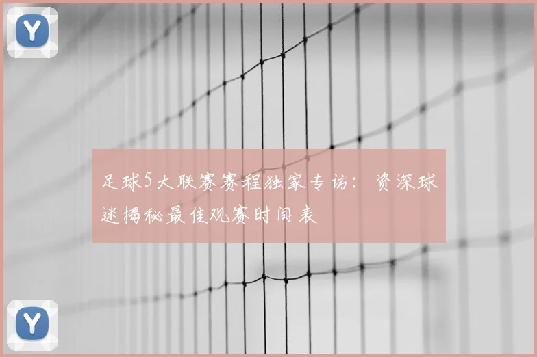 足球5大联赛赛程独家专访：资深球迷揭秘最佳观赛时间表