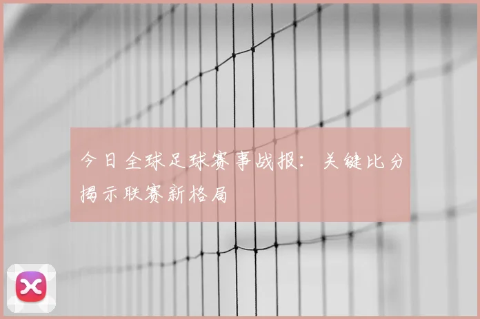 今日全球足球赛事战报：关键比分揭示联赛新格局