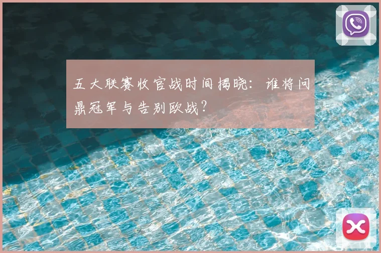 五大联赛收官战时间揭晓：谁将问鼎冠军与告别欧战？