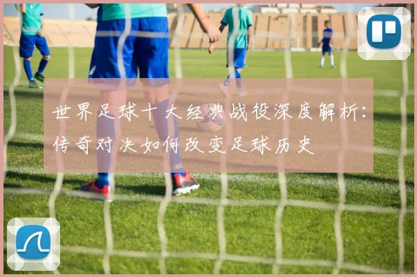 世界足球十大经典战役深度解析：传奇对决如何改变足球历史