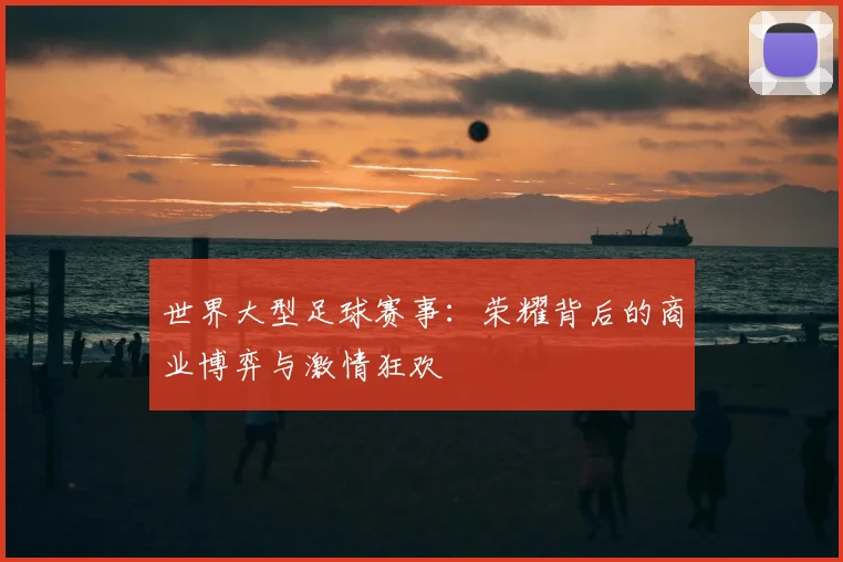 世界大型足球赛事：荣耀背后的商业博弈与激情狂欢