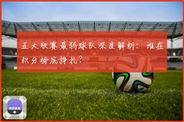 五大联赛最弱球队深度解析：谁在积分榜底挣扎？