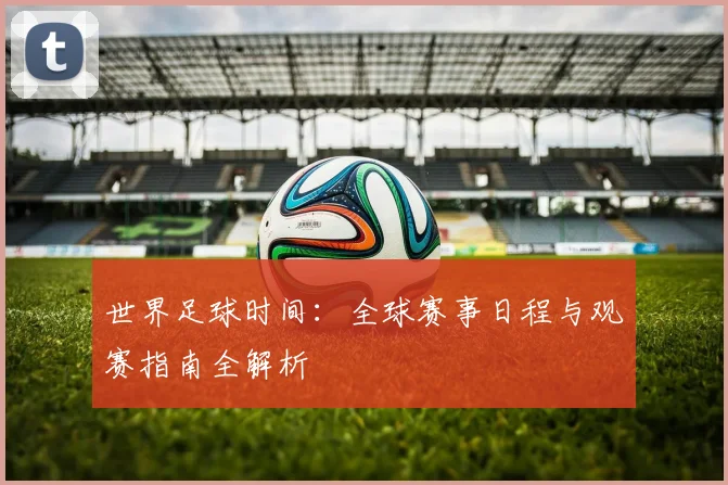 世界足球时间：全球赛事日程与观赛指南全解析
