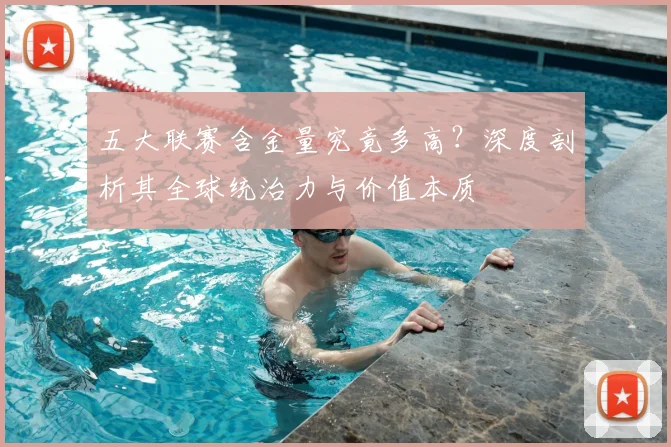 五大联赛含金量究竟多高？深度剖析其全球统治力与价值本质