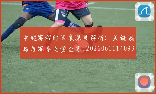 中超赛程时间表深度解析：关键战局与赛季走势全览_20260611140933