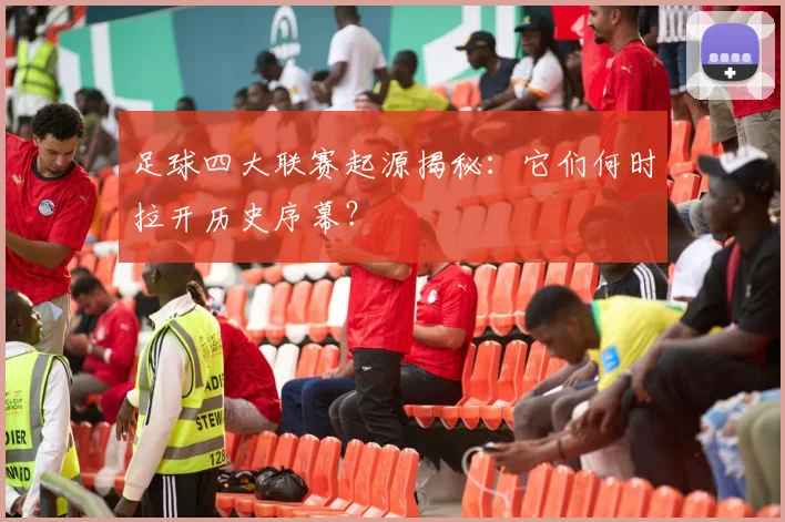 足球四大联赛起源揭秘：它们何时拉开历史序幕？