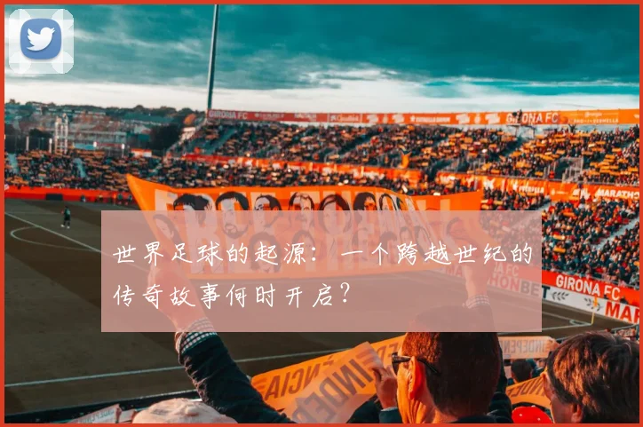 世界足球的起源：一个跨越世纪的传奇故事何时开启？