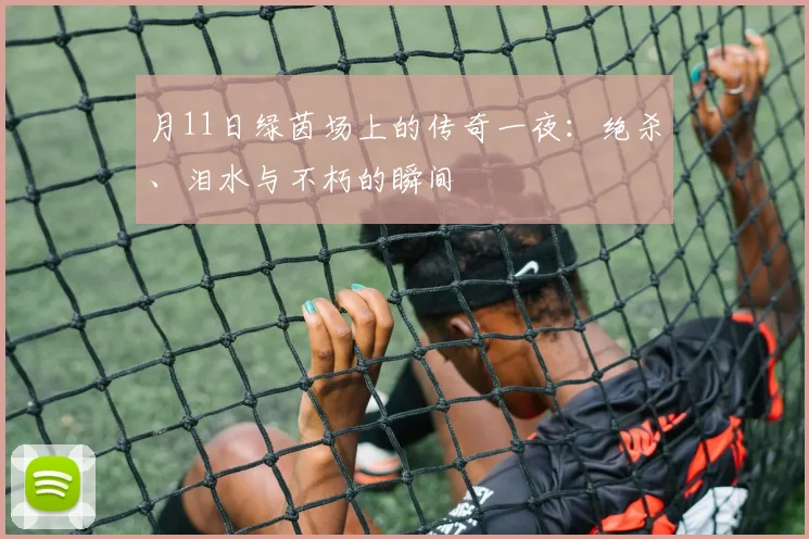 月11日绿茵场上的传奇一夜：绝杀、泪水与不朽的瞬间