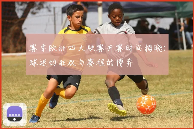 赛季欧洲四大联赛开赛时间揭晓：球迷的狂欢与赛程的博弈