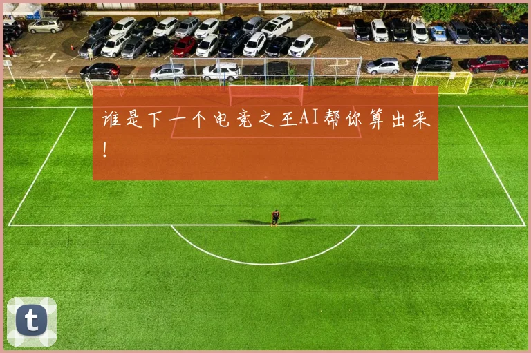 谁是下一个电竞之王AI帮你算出来！