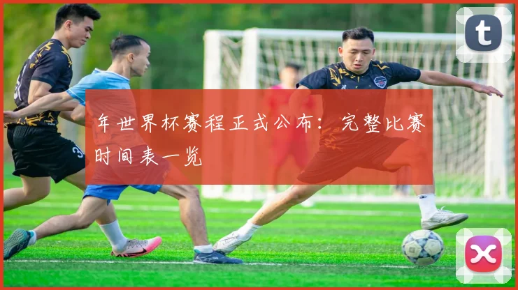 年世界杯赛程正式公布：完整比赛时间表一览