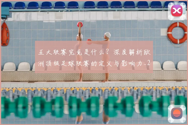 五大联赛究竟是什么？深度解析欧洲顶级足球联赛的定义与影响力_20260611141800