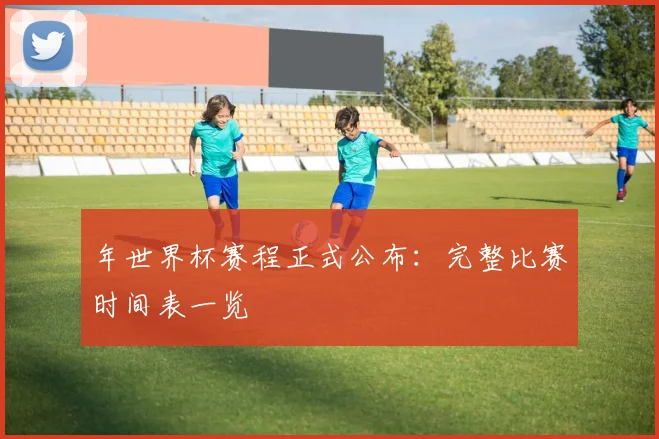 年世界杯赛程正式公布：完整比赛时间表一览