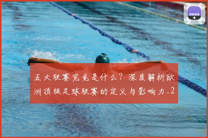 五大联赛究竟是什么？深度解析欧洲顶级足球联赛的定义与影响力_20260611141800